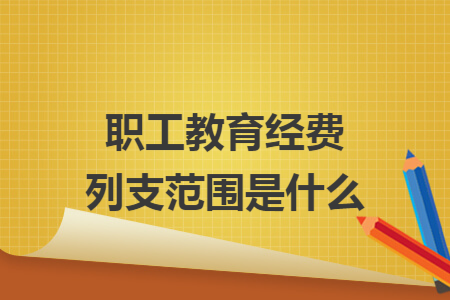 职工教育经费列支范围是什么 职工教育经费列支范围是什么