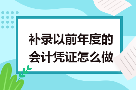 补录以前年度的会计凭证怎么做 补录以前年度的会计凭证怎么做
