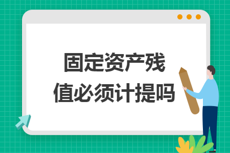 固定资产残值必须计提吗 固定资产残值必须计提吗