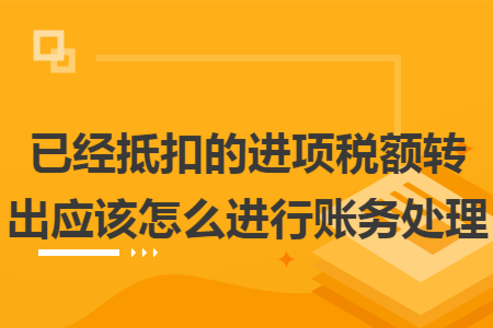 已经抵扣的进项税额转出应该怎么进行账务处理 已经抵扣的进项税额转出应该怎么进行账务处理
