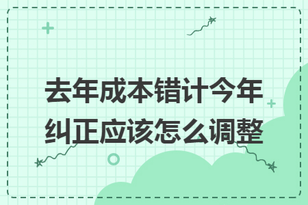 去年成本错计今年纠正应该怎么调整 去年成本错计今年纠正应该怎么调整