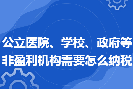 公立医院、学校、政府等非盈利机构需要怎么纳税 公立医院、学校、政府等非盈利机构需要怎么纳税