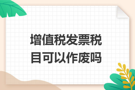 增值税发票税目可以作废吗 增值税发票税目可以作废吗