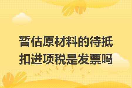 暂估原材料的待抵扣进项税是发票吗 暂估原材料的待抵扣进项税是发票吗