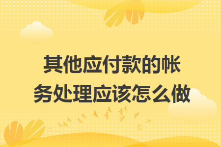 其他应付款的帐务处理应该怎么做 其他应付款的帐务处理应该怎么做