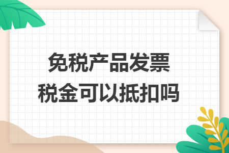 免税产品发票税金可以抵扣吗