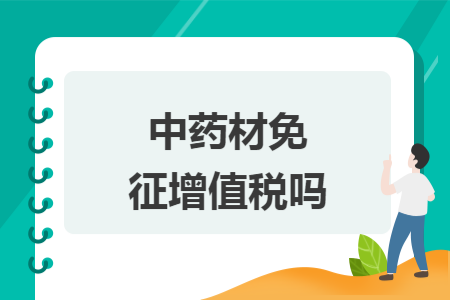 中药材免征增值税吗 中药材免征增值税吗