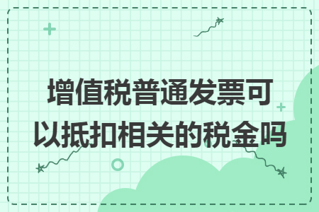 增值税普通发票可以抵扣相关的税金吗 增值税普通发票可以抵扣相关的税金吗