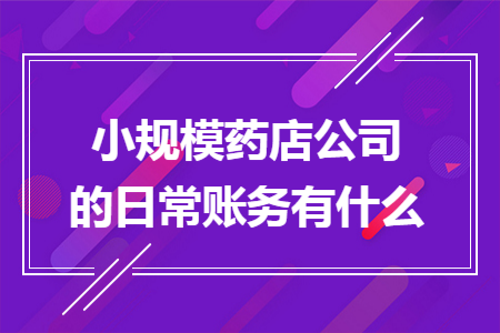 小规模药店公司的日常账务有什么 小规模药店公司的日常账务有什么