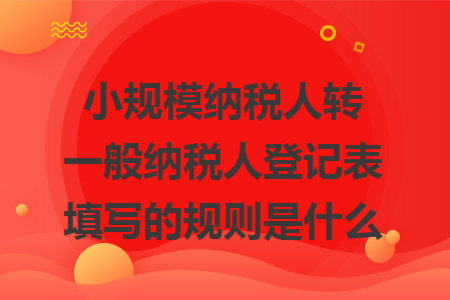 小规模纳税人转一般纳税人登记表填写的规则是什么 小规模纳税人转一般纳税人登记表填写的规则是什么