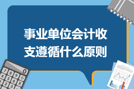 事业单位会计收支遵循什么原则 事业单位会计收支遵循什么原则
