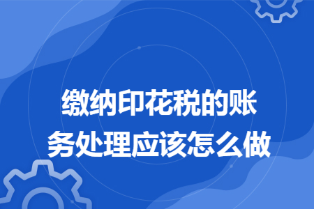 缴纳印花税的账务处理应该怎么做 缴纳印花税的账务处理应该怎么做