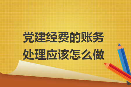 党建经费的账务处理应该怎么做 党建经费的账务处理应该怎么做