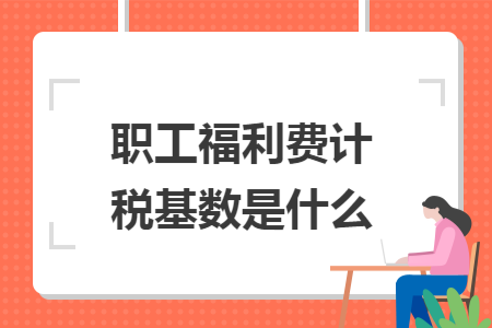 职工福利费计税基数是什么