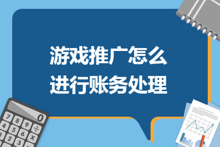 游戏推广怎么进行账务处理 游戏推广怎么进行账务处理