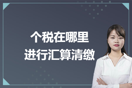 个税在哪里进行汇算清缴 个税在哪里进行汇算清缴