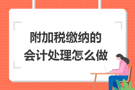 附加税缴纳的会计处理怎么做 附加税缴纳的会计处理怎么做