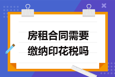 房租合同需要缴纳印花税吗 房租合同需要缴纳印花税吗