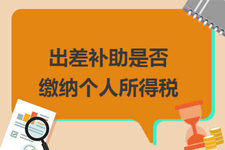 出差补助是否缴纳个人所得税 出差补助是否缴纳个人所得税