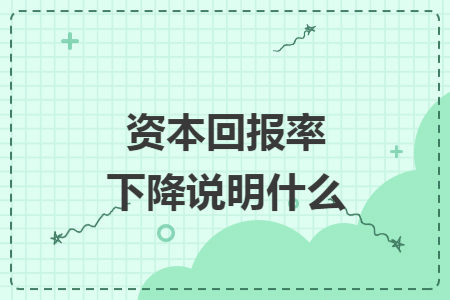 资本回报率下降说明什么 资本回报率下降说明什么