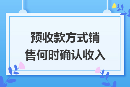 预收款方式销售何时确认收入