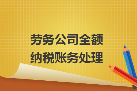 劳务公司全额纳税账务处理