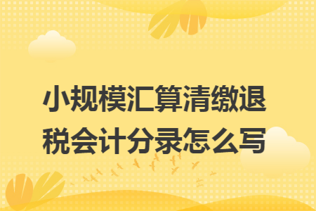 小规模汇算清缴退税会计分录怎么写