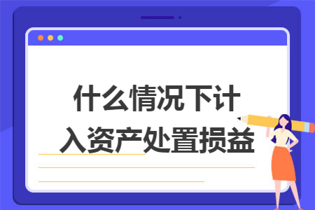 什么情况下计入资产处置损益