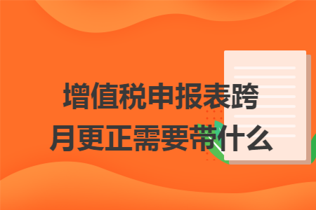 增值税申报表跨月更正需要带什么
