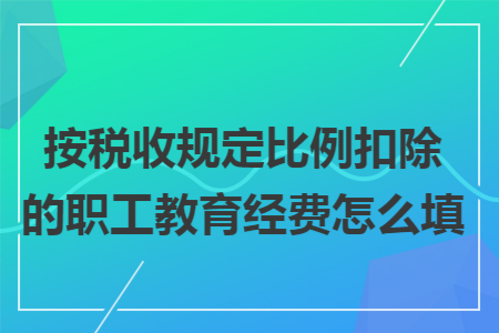 按税收规定比例扣除的职工教育经费怎么填