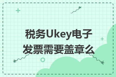 税务Ukey电子发票需要盖章么