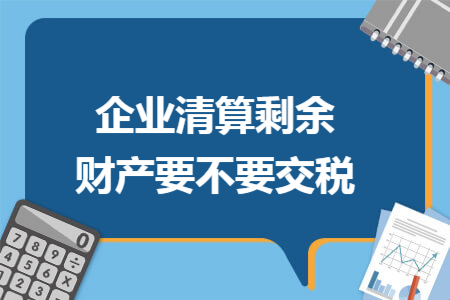 企业清算剩余财产要不要交税