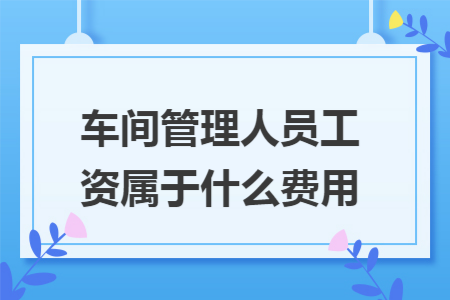 车间管理人员工资属于什么费用