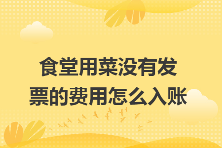 食堂用菜没有发票的费用怎么入账