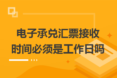 电子承兑汇票接收时间必须是工作日吗