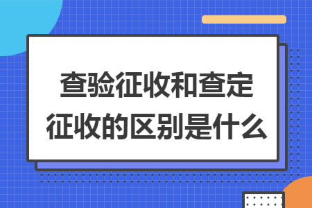 查验征收和查定征收的区别是什么