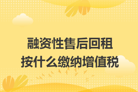 融资性售后回租按什么缴纳增值税