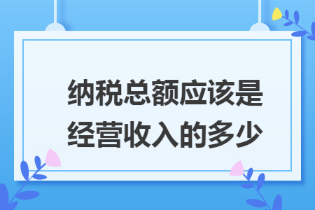 纳税总额应该是经营收入的多少