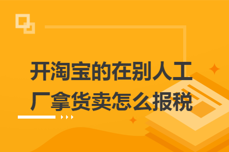 开淘宝的在别人工厂拿货卖怎么报税