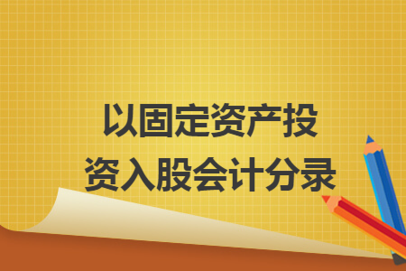以固定资产投资入股会计分录