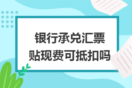 银行承兑汇票贴现费可抵扣吗