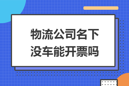 物流公司名下没车能开票吗