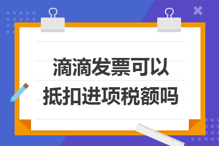 滴滴发票可以抵扣进项税额吗