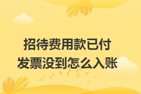 招待费用款已付发票没到怎么入账