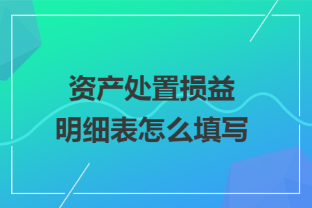 资产处置损益明细表怎么填写