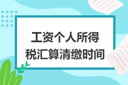 工资个人所得税汇算清缴时间