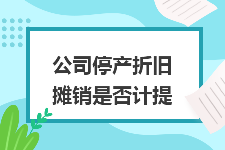 公司停产折旧摊销是否计提