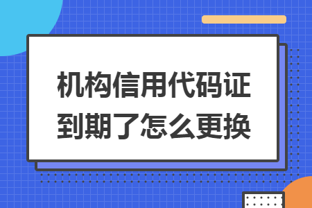 机构信用代码证到期了怎么更换