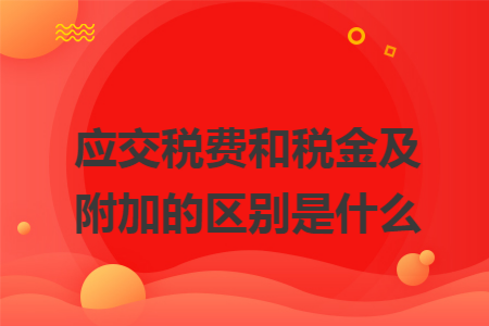 应交税费和税金及附加的区别是什么