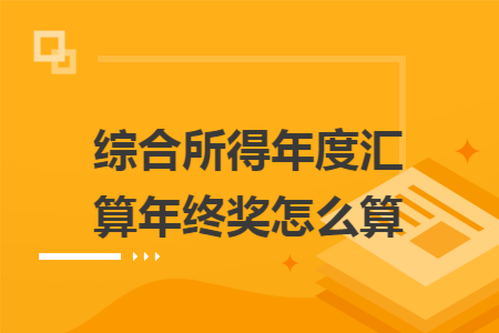 综合所得年度汇算年终奖怎么算